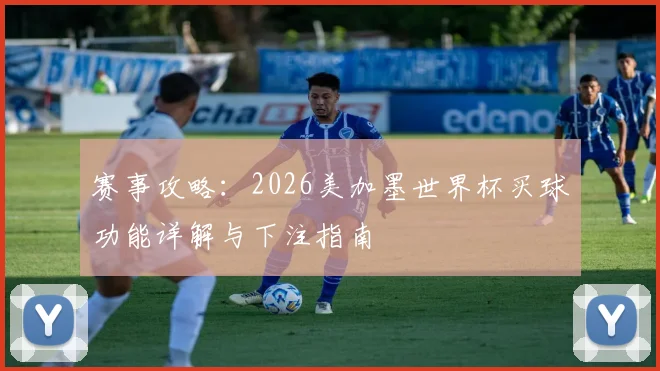 赛事攻略：2026美加墨世界杯买球功能详解与下注指南