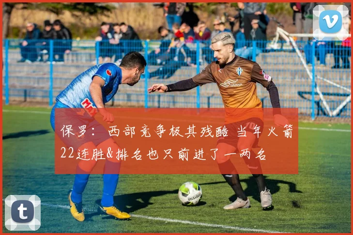 保罗：西部竞争极其残酷 当年火箭22连胜&排名也只前进了一两名