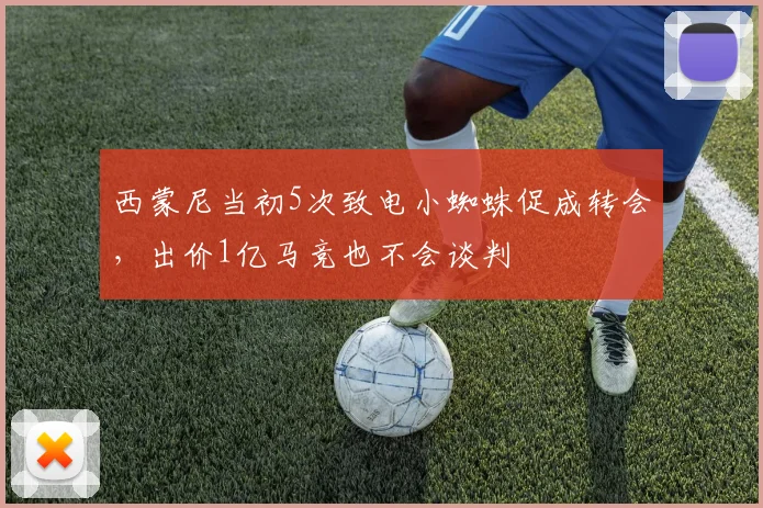 西蒙尼当初5次致电小蜘蛛促成转会，出价1亿马竞也不会谈判
