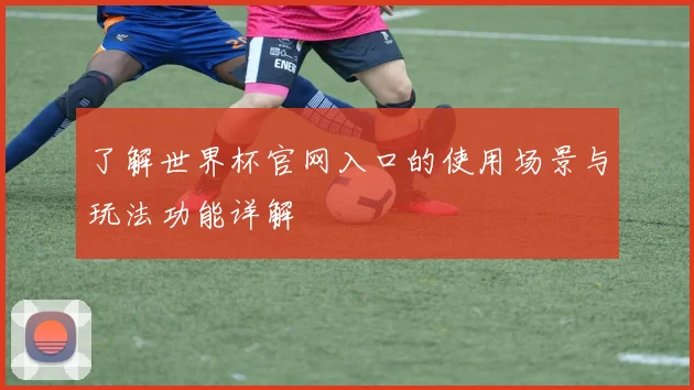 了解世界杯官网入口的使用场景与玩法功能详解