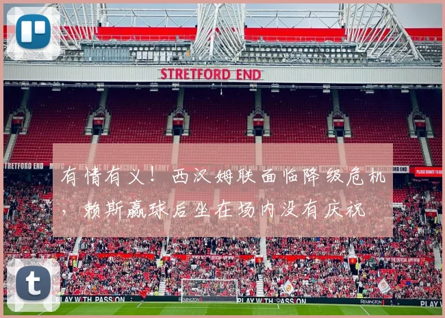 有情有义！西汉姆联面临降级危机，赖斯赢球后坐在场内没有庆祝